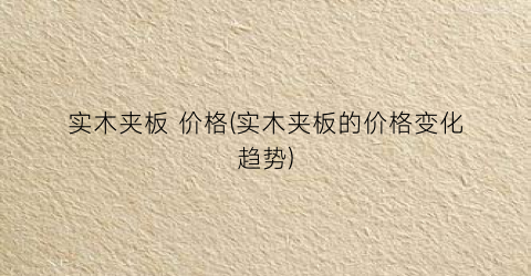 实木夹板 价格(实木夹板的价格变化趋势)